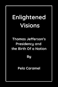 Enlightened Visions: Thomas Jefferson’s Presidency and the Birth Of a Nation