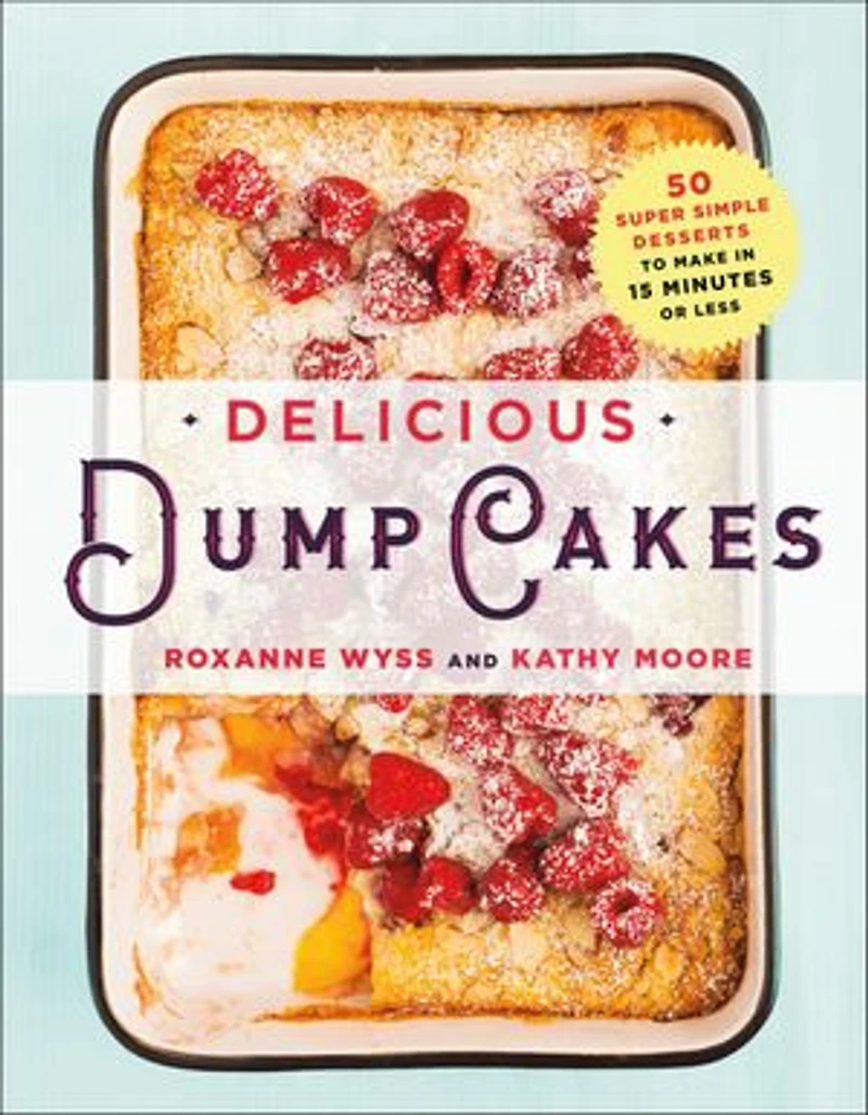 Delicious Dump Cakes: 50 Super Simple Desserts To Make 15 Minutes Or Less