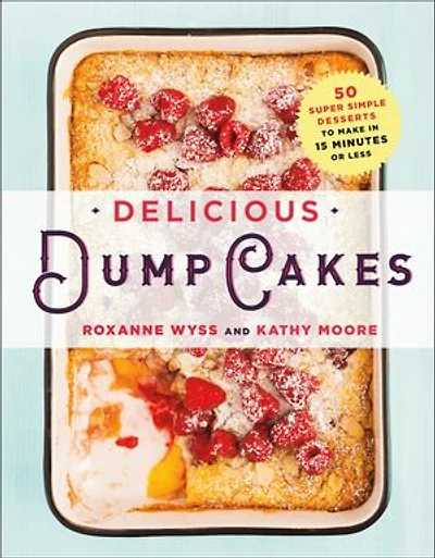 Delicious Dump Cakes: 50 Super Simple Desserts To Make 15 Minutes Or Less