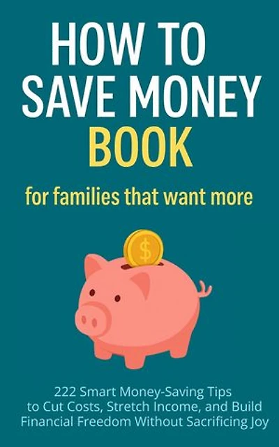 How to Save Money Book for Families That Want More: 222 Smart Money-Saving Tips to Cut Costs, Stretch Income, and Build Financial Freedom Without Sacrificing Joy