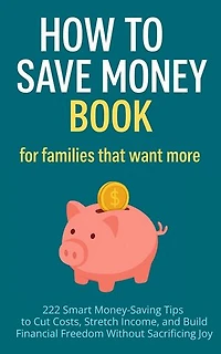 How to Save Money Book for Families That Want More: 222 Smart Money-Saving Tips to Cut Costs, Stretch Income, and Build Financial Freedom Without Sacrificing Joy