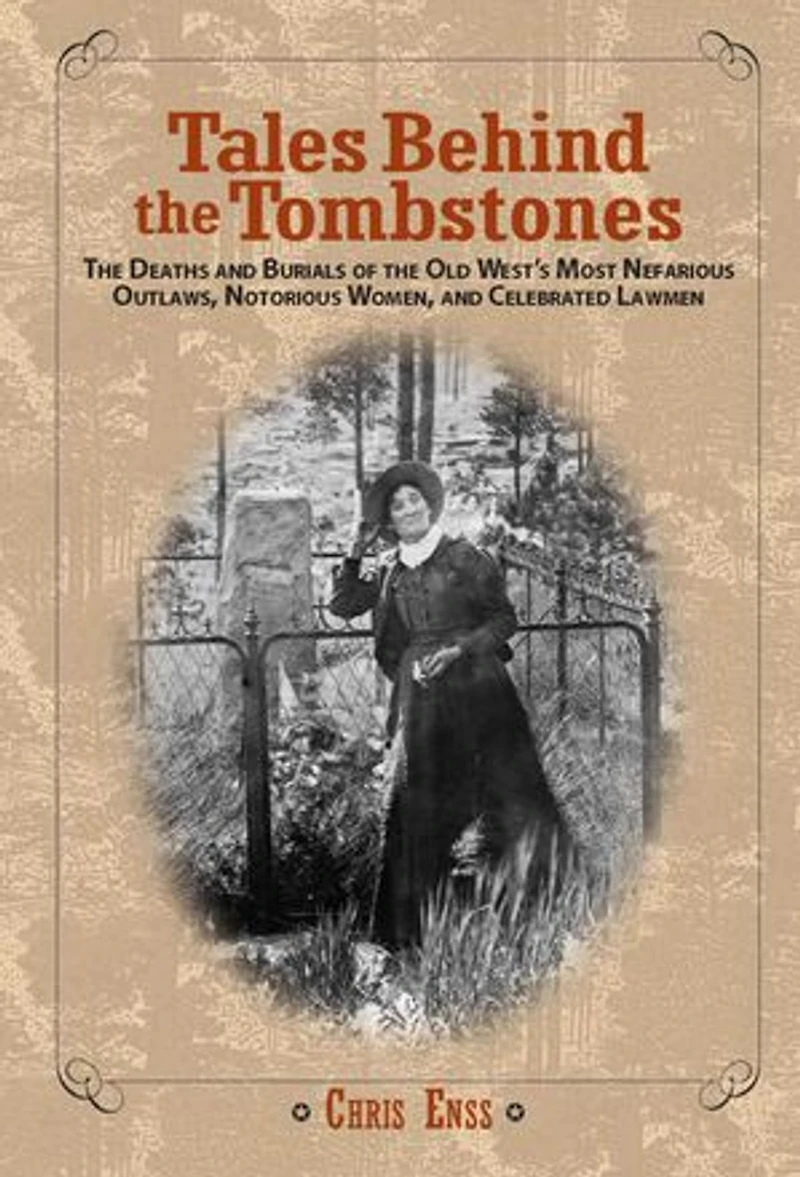 Tales Behind The Tombstones: Deaths And Burials Of Old West's Most Nefarious Outlaws, Notorious Women, Celebrated Lawmen