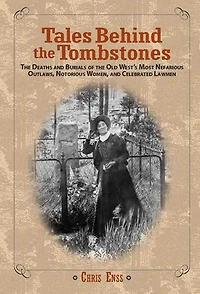 Tales Behind The Tombstones: Deaths And Burials Of Old West's Most Nefarious Outlaws, Notorious Women, Celebrated Lawmen