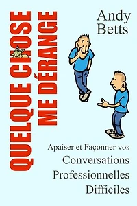 Quelque Chose Me Dérange: Apaiser et Façonner vos Conversations Professionnelles Difficiles