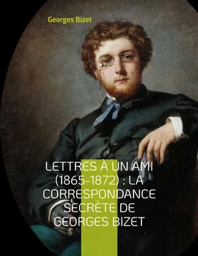 lettres à un ami (1865-1872): la correspondance secrète de Georges Bizet: inédites du compositeur l'opéra Carmen