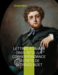 lettres à un ami (1865-1872): la correspondance secrète de Georges Bizet: inédites du compositeur l'opéra Carmen
