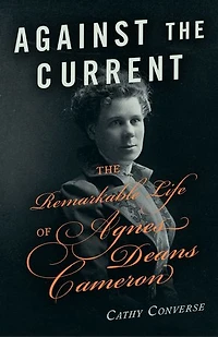 Against The Current: Remarkable Life of Agnes Deans Cameron