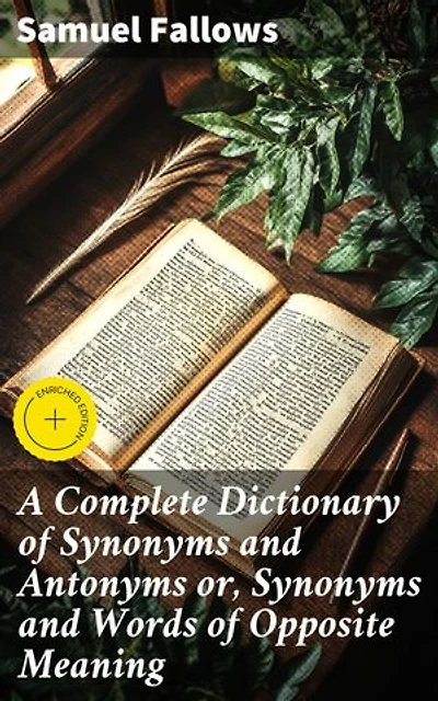 A Complete Dictionary of Synonyms and Antonyms or, Synonyms and Words of Opposite Meaning: Enriched edition. Exploring the nuances of language through synonyms and antonyms