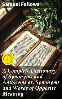A Complete Dictionary of Synonyms and Antonyms or, Synonyms and Words of Opposite Meaning: Enriched edition. Exploring the nuances of language through synonyms and antonyms