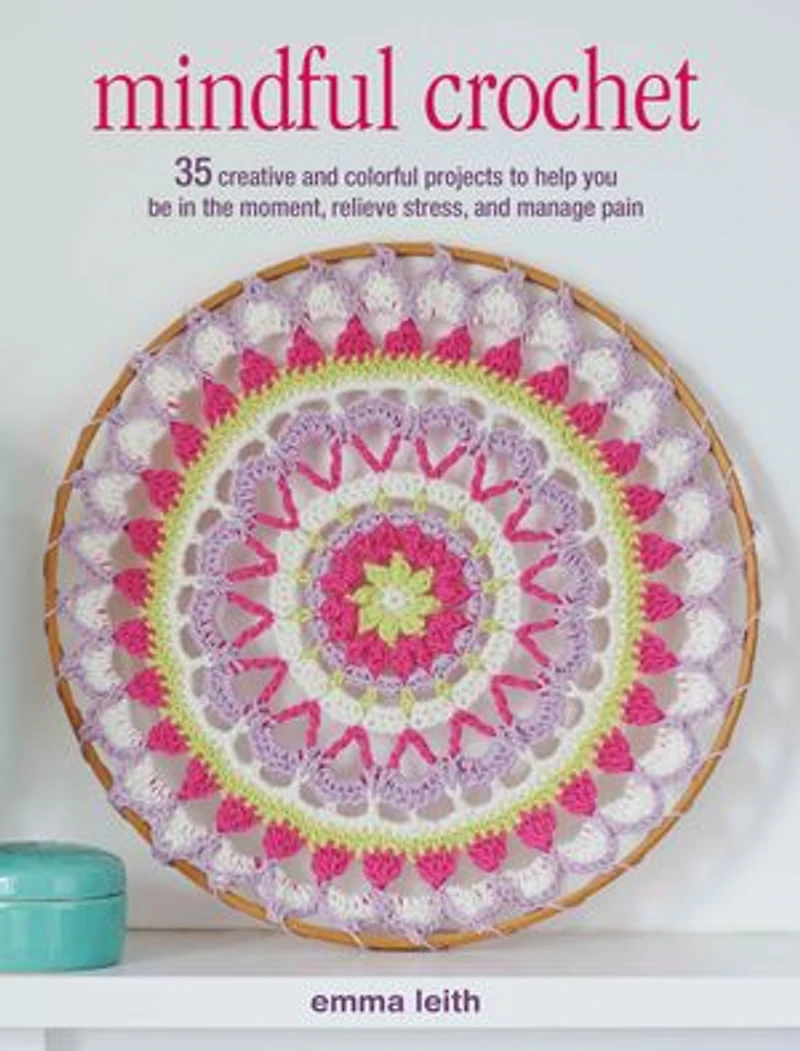 Mindful Crochet: 35 Creative And Colorful Projects To Help You Be The Moment, Relieve Stress, Manage Pain