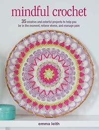 Mindful Crochet: 35 Creative And Colorful Projects To Help You Be The Moment, Relieve Stress, Manage Pain