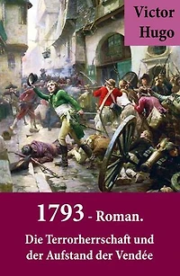 1793 - Roman. Die Terrorherrschaft und der Aufstand der Vendée: Ein Roman des Autors von: Les Misérables / Die Elenden, Der Glöckner von Notre Dame, Maria Tudor, Der lachende Mann und mehr