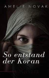 So entstand der Koran: Die faszinierende Entstehungsgeschichte des Korans: Eine Reise durch die Zeit und Kultur