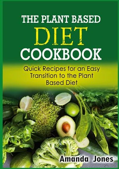 the Plant Based Diet Cookbook: Quick Recipes for an Easy Transition to