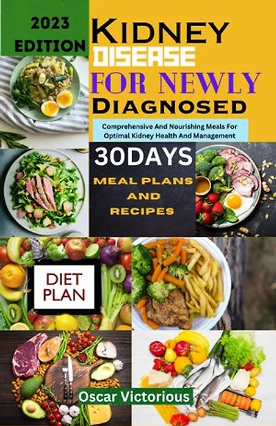 Kidney Disease Recipes For Newly Diagnosed: Comprehensive And Nourishing Meals For Optimal Kidney Health And Management