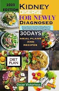 Kidney Disease Recipes For Newly Diagnosed: Comprehensive And Nourishing Meals For Optimal Kidney Health And Management
