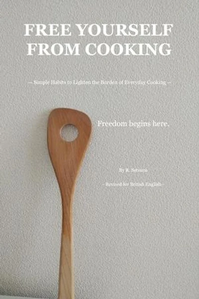 FREE YOURSELF FROM COOKING: — Simple Habits to Lighten the Burden of Everyday Cooking —