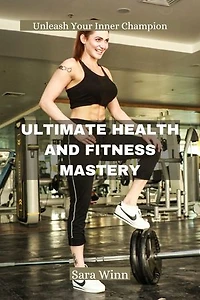 ULTIMATE HEALTH AND FITNESS MASTERY: Unleash Your Inner Champion