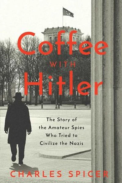 Coffee With Hitler: The Story of the Amateur Spies Who Tried to Civilize the Nazis