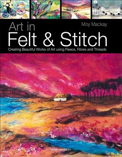 Art in Felt & Stitch: Creating Beautiful Works Of Art Using Fleece, Fibres And Threads