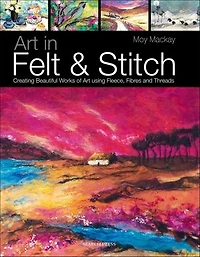 Art in Felt & Stitch: Creating Beautiful Works Of Art Using Fleece, Fibres And Threads