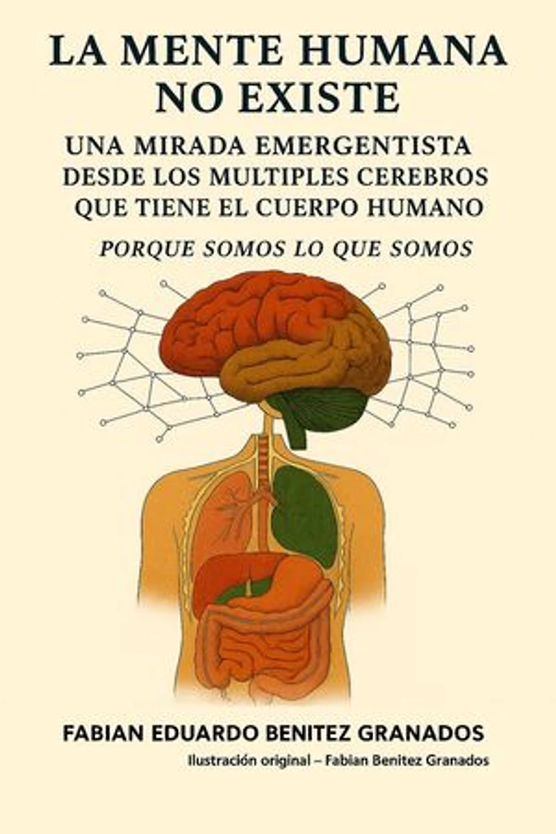 La Mente Humana no Existe. Una mirada Emergentista desde los múltiples cerebros que tiene el cuerpo Humano. Porque Somos lo que Somos.