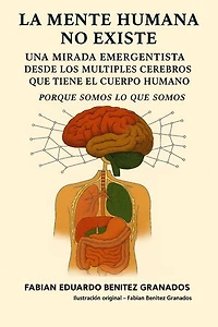 La Mente Humana no Existe. Una mirada Emergentista desde los múltiples cerebros que tiene el cuerpo Humano. Porque Somos lo que Somos.