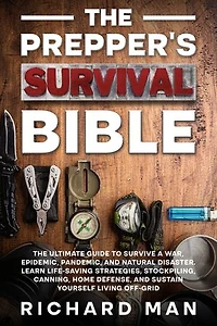 The Prepper’s Survival Bible: The Ultimate Guide to Survive a War, Epidemic, Pandemic, and Natural Disaster. Learn Life-Saving Strategies, Stockpiling, Canning, Home Defense, and Sustain Yourself Living Off-Grid