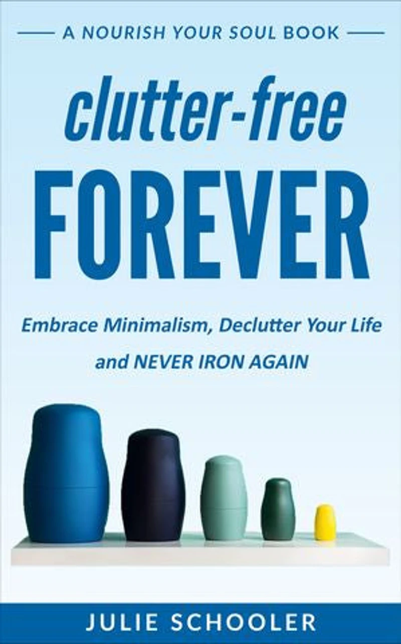 Clutter-Free Forever: Embrace Minimalism, Declutter Your Life and Never Iron Again