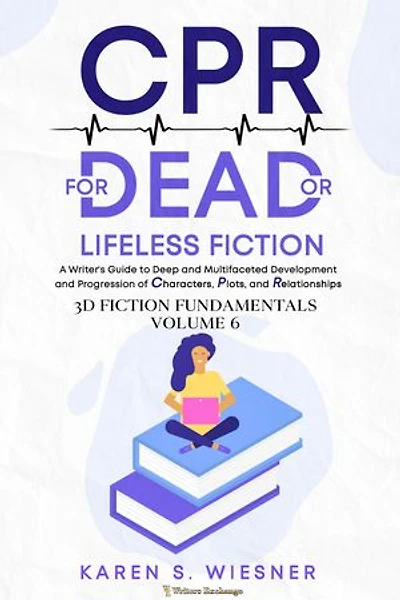 CPR for Dead or Lifeless Fiction: A Writer's Guide to Deep and Multifaceted Development Progression of Characters, Plots, Relationships