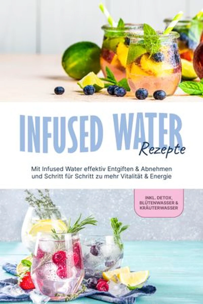 Infused Water Rezepte: Mit Infused Water effektiv Entgiften & Abnehmen und Schritt für Schritt zu mehr Vitalität & Energie - inkl. Detox, Blütenwasser & Kräuterwasser