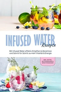 Infused Water Rezepte: Mit Infused Water effektiv Entgiften & Abnehmen und Schritt für Schritt zu mehr Vitalität & Energie - inkl. Detox, Blütenwasser & Kräuterwasser