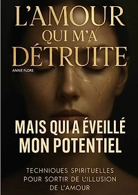 L'amour qui m'a détruite mais qui a éveillé mon potentiel: Techniques spirituelles pour sortir de l’illusion de l’amour