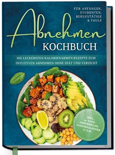 Abnehmen Kochbuch für Anfänger, Studenten, Berufstätige & Faule: Die leckersten kalorienarmen Rezepte zum intuitiven Abnehmen ohne Diät und Verzicht - inkl. 30-Tage-Abnehmplan, Saisonkalender u.v.m.