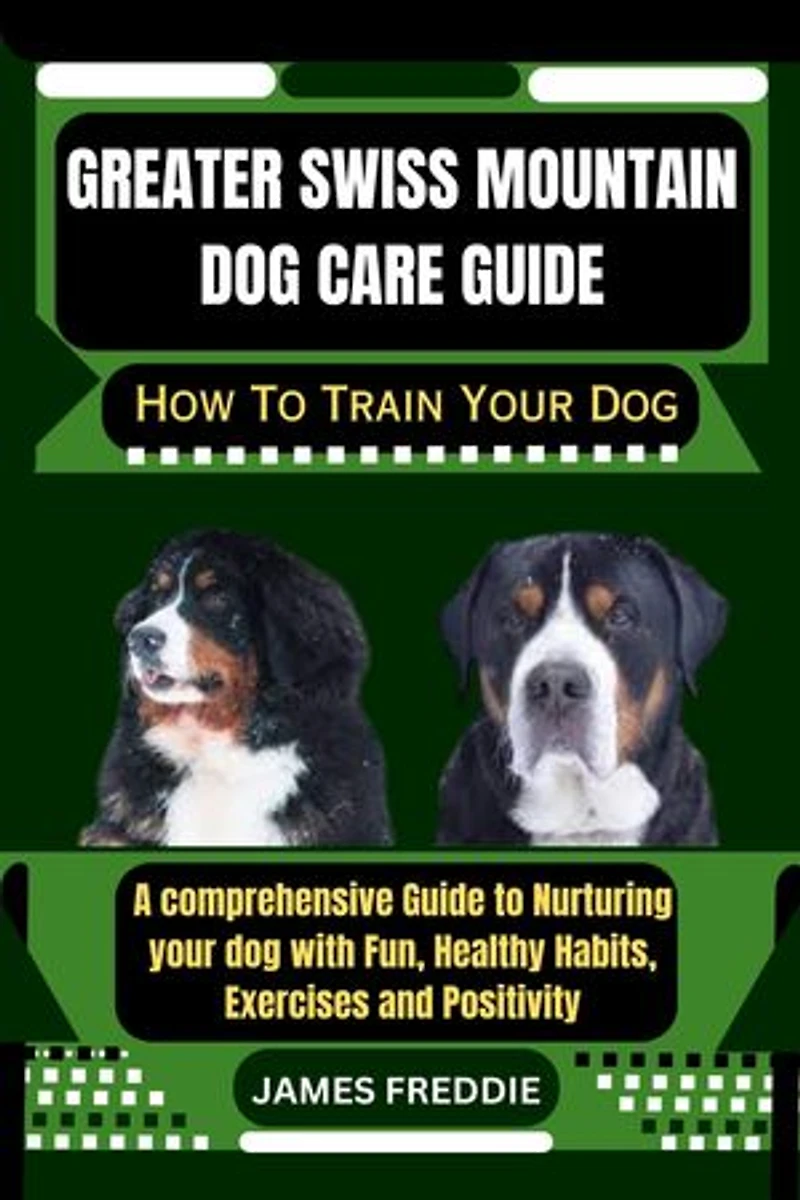 Greater Swiss Mountain Dog care guide: How To Train Your Dog A comprehensive Guide to Nurturing your dog with Fun, Healthy Habits, Exercises and Positivity