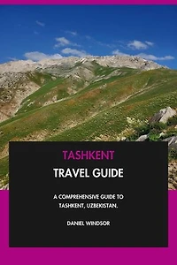 Tashkent Travel Guide: A Comprehensive Guide to Tashkent, Uzbekistan.