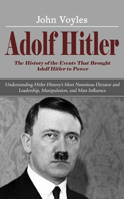 Adolf Hitler: The History of the Events That Brought Adolf Hitler to Power (Understanding Hitler History’s Most Notorious Dictator and Leadership, Manipulation, and Mass Influence)