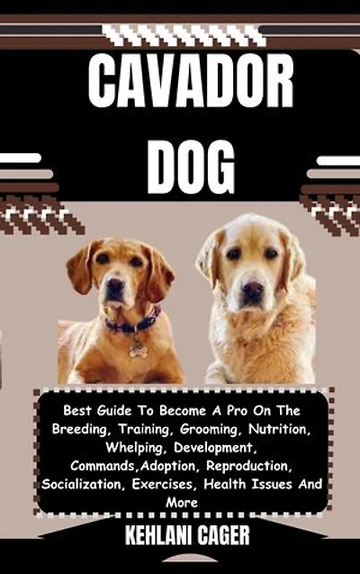 CAVADOR DOG: Best Guide To Become A Pro On The Breeding, Training, Grooming, Nutrition, Whelping, Development, Commands, Adoption, Reproduction, Socialization, Exercises, Health Issues And More