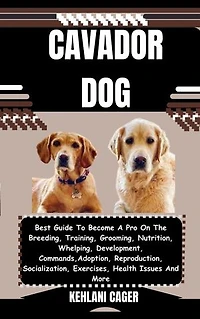 CAVADOR DOG: Best Guide To Become A Pro On The Breeding, Training, Grooming, Nutrition, Whelping, Development, Commands, Adoption, Reproduction, Socialization, Exercises, Health Issues And More