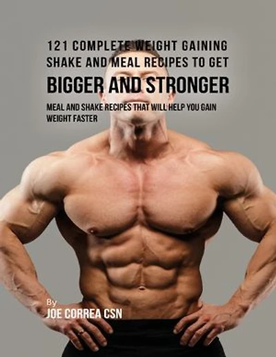 121 Complete Weight Gaining Shake and Meal Recipes to Get Bigger and Stronger: Meal and Shake Recipes That Will Help You Gain Weight Faster