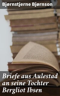 Briefe aus Aulestad an seine Tochter Bergliot Ibsen: Ein literarisches Vermächtnis: Vertraute Briefe einer Vater-Tochter Beziehung