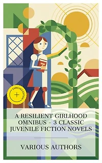 A Resilient Girlhood Omnibus – 3 Classic Juvenile Fiction Novels: Enriched edition. A Little Princess, Anne of Green Gables, Pollyanna
