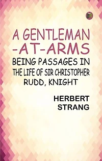 A Gentleman-at-Arms: Being Passages in the Life of Sir Christopher Rudd, Knight