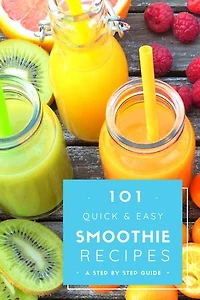 101 Quick & Easy Smoothie Recipes : a step by step guide: Refresh and Booster your everyday