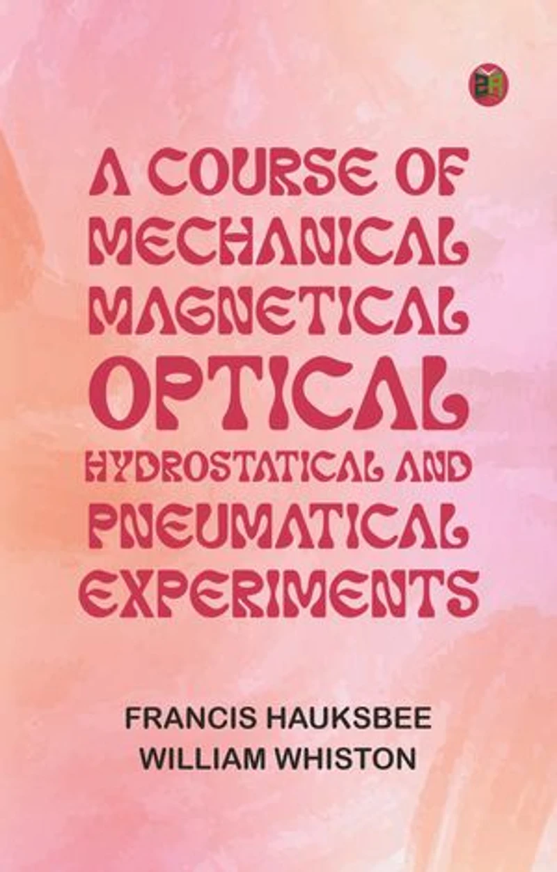 A Course of Mechanical, Magnetical, Optical, Hydrostatical and Pneumatical Experiments