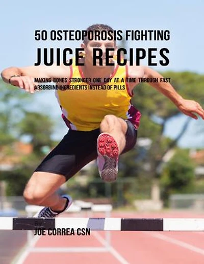 50 Osteoporosis Fighting Juice Recipes: Making Bones Stronger One Day At a Time Through Fast Absorbing Ingredients Instead of Pills