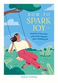 How to Spark Joy: Find Joy Every Day and Lead a Happier, More Fulfilling Life
