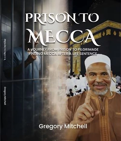 PRISON TO MECCA: A JOURNEY FROM PRISON TO PILGRIMAGE: FINDING MECCA AFTER A LIFE SENTENCE