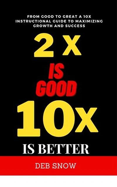2x is Good 10x is Better: From Good to Great A 10x instructional guide to Maximizing Growth and Success