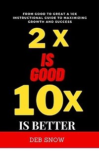 2x is Good 10x is Better: From Good to Great A 10x instructional guide to Maximizing Growth and Success